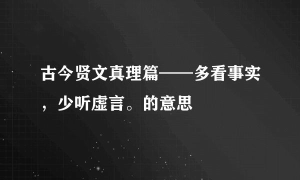 古今贤文真理篇——多看事实，少听虚言。的意思