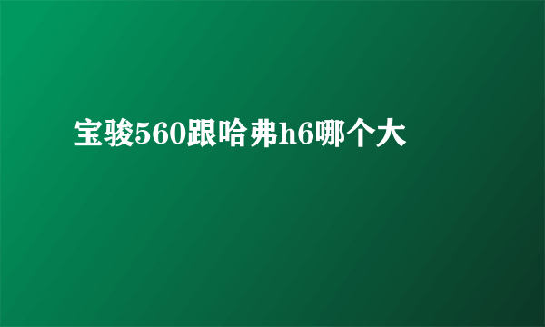 宝骏560跟哈弗h6哪个大