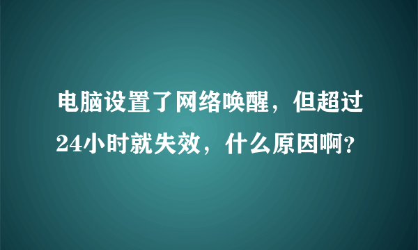 电脑设置了网络唤醒，但超过24小时就失效，什么原因啊？