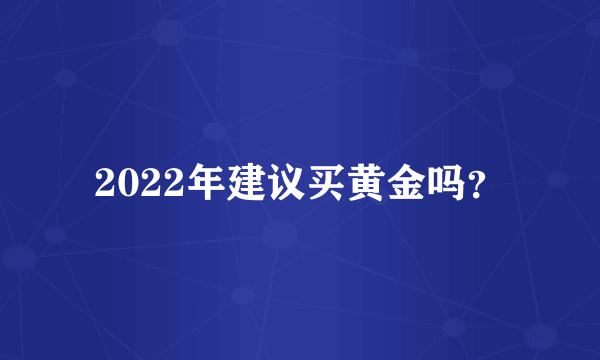 2022年建议买黄金吗？