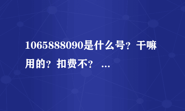 1065888090是什么号？干嘛用的？扣费不？ 106575550155是什么号？干嘛用的？扣费不？