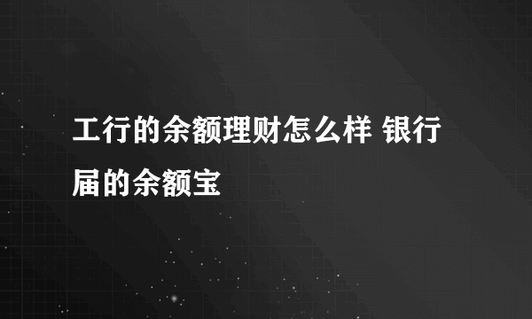 工行的余额理财怎么样 银行届的余额宝