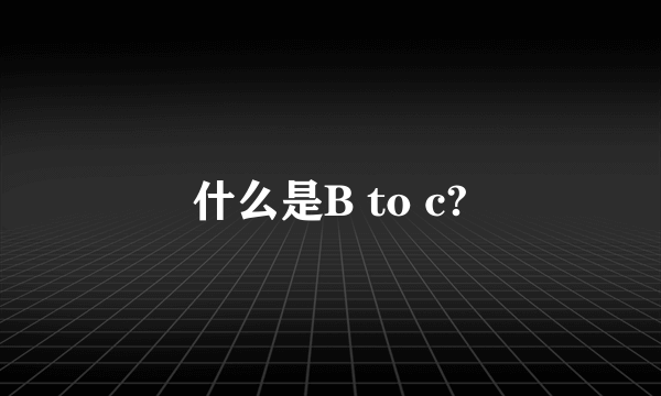 什么是B to c?