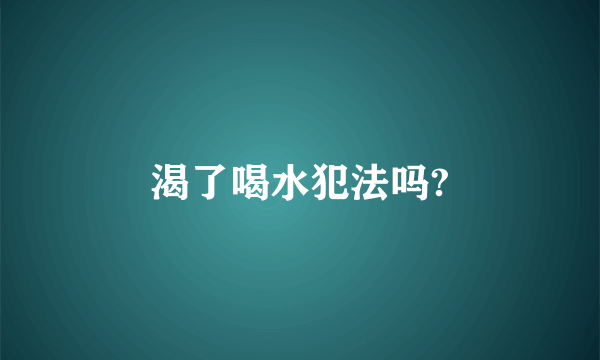 渴了喝水犯法吗?