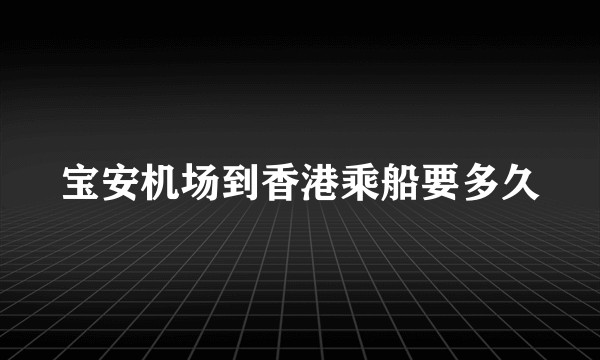 宝安机场到香港乘船要多久