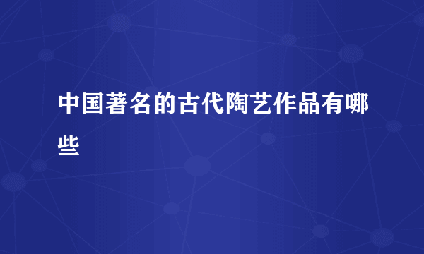 中国著名的古代陶艺作品有哪些