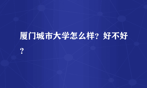 厦门城市大学怎么样？好不好？