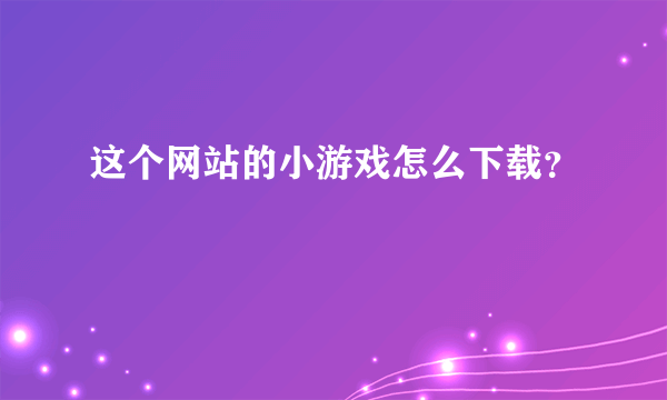 这个网站的小游戏怎么下载？