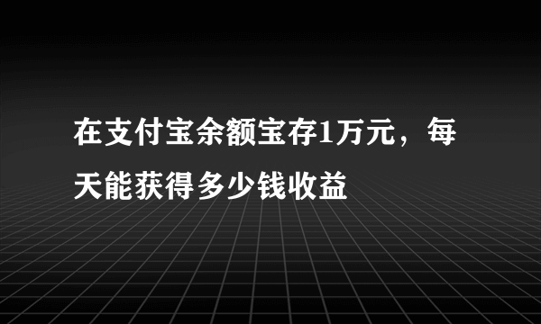 在支付宝余额宝存1万元，每天能获得多少钱收益