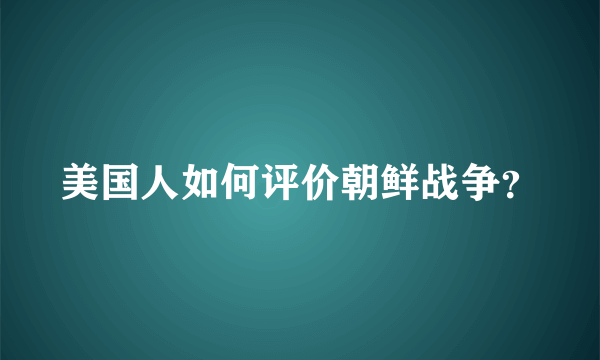 美国人如何评价朝鲜战争？