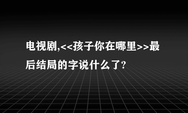 电视剧,<<孩子你在哪里>>最后结局的字说什么了?