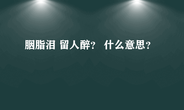 胭脂泪 留人醉？ 什么意思？