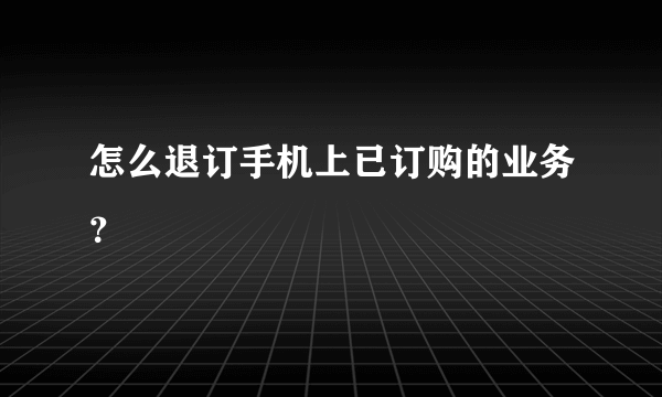 怎么退订手机上已订购的业务？