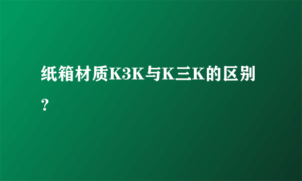 纸箱材质K3K与K三K的区别？