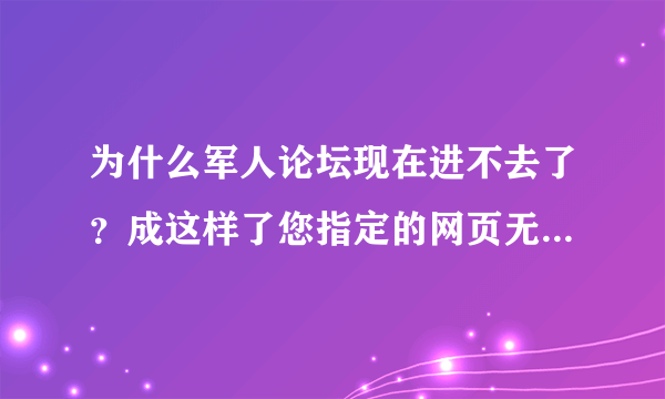 为什么军人论坛现在进不去了？成这样了您指定的网页无法访问! 错误类型：404 建议： 您可以“重试” 您输