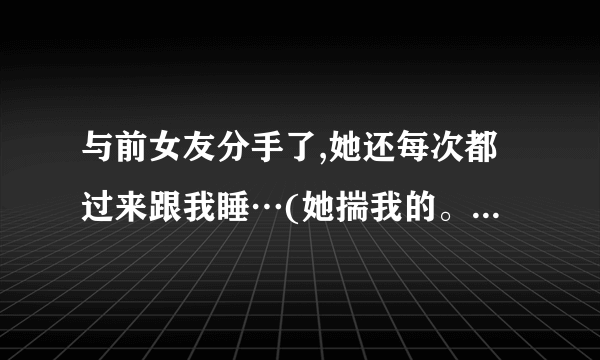 与前女友分手了,她还每次都过来跟我睡…(她揣我的。。。)  平时还行,现在我交了新女朋友了…咋办?