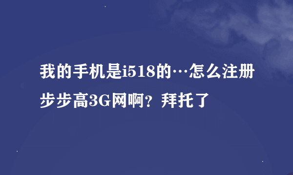 我的手机是i518的…怎么注册步步高3G网啊？拜托了