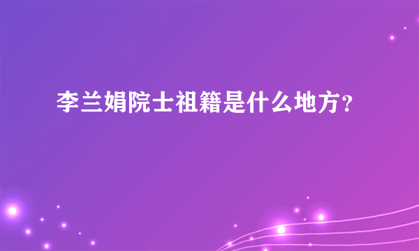 李兰娟院士祖籍是什么地方？