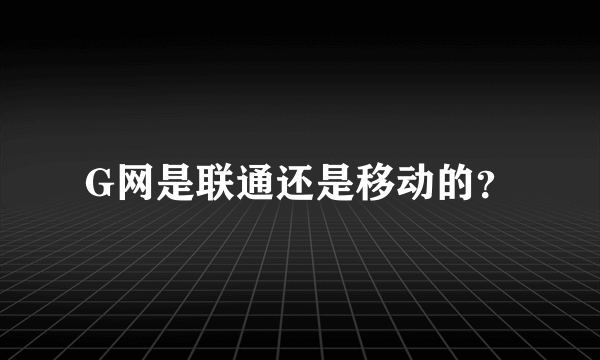 G网是联通还是移动的？