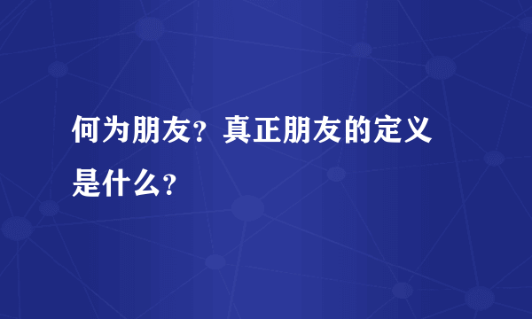 何为朋友？真正朋友的定义 是什么？