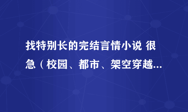 找特别长的完结言情小说 很急（校园、都市、架空穿越都行）在线等候