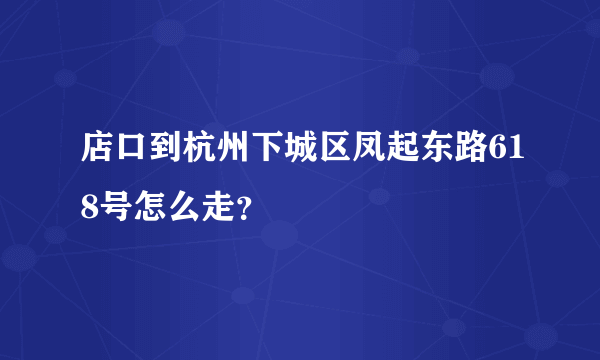 店口到杭州下城区凤起东路618号怎么走？