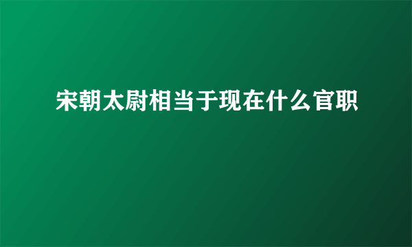 宋朝太尉相当于现在什么官职