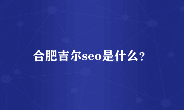 合肥吉尔seo是什么？