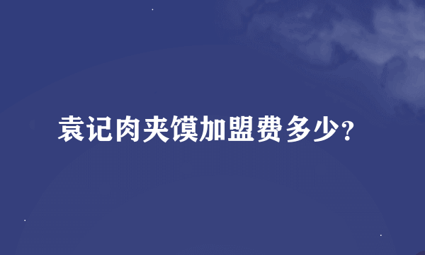 袁记肉夹馍加盟费多少？