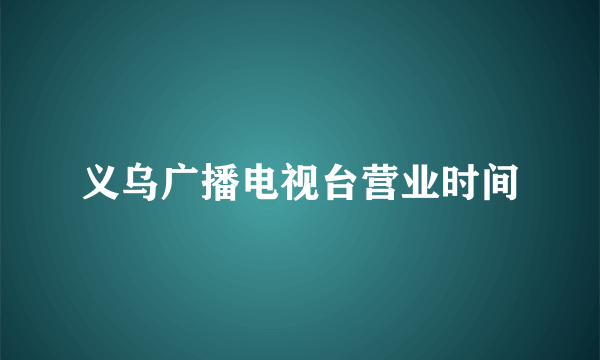 义乌广播电视台营业时间