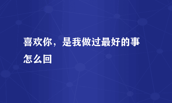 喜欢你，是我做过最好的事 怎么回