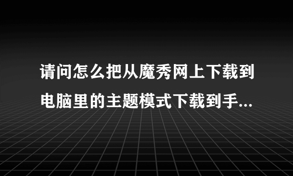 请问怎么把从魔秀网上下载到电脑里的主题模式下载到手机里，文件时sis的。我的手机型号是E63的 ，谢谢！