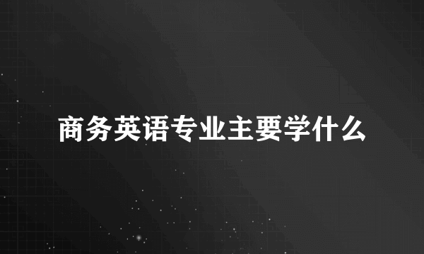 商务英语专业主要学什么