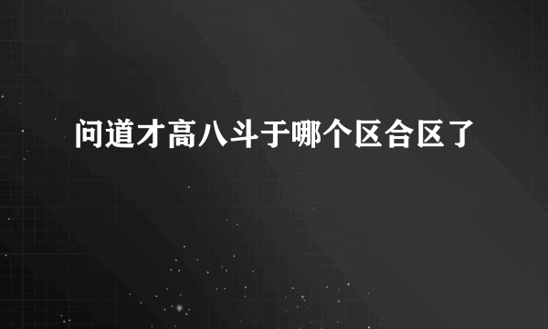 问道才高八斗于哪个区合区了