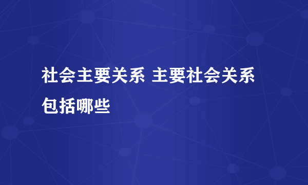 社会主要关系 主要社会关系包括哪些