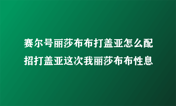 赛尔号丽莎布布打盖亚怎么配招打盖亚这次我丽莎布布性息