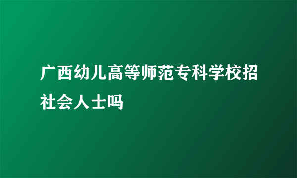 广西幼儿高等师范专科学校招社会人士吗