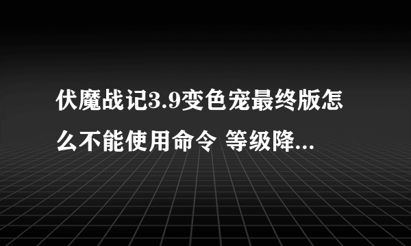 伏魔战记3.9变色宠最终版怎么不能使用命令 等级降低 ne