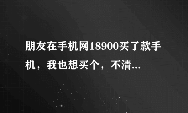 朋友在手机网18900买了款手机，我也想买个，不清楚那个地方手机如何？这个网站值得信赖么？