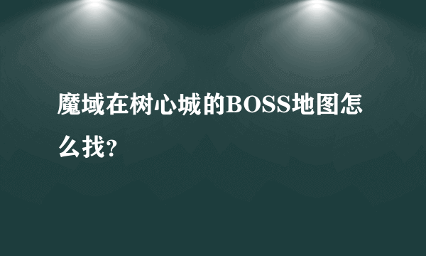 魔域在树心城的BOSS地图怎么找？