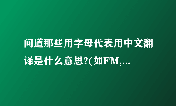 问道那些用字母代表用中文翻译是什么意思?(如FM,FB)........?