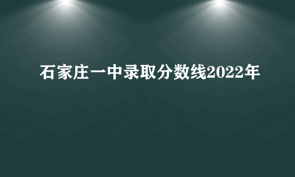 石家庄一中录取分数线2022年