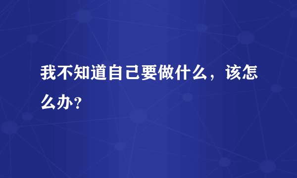 我不知道自己要做什么，该怎么办？