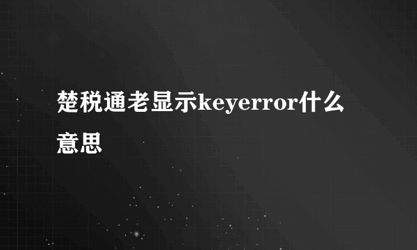 楚税通老显示keyerror什么意思