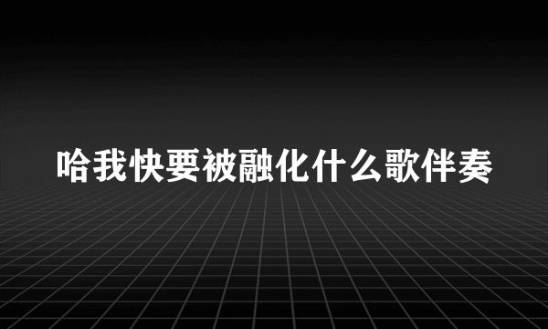 哈我快要被融化什么歌伴奏