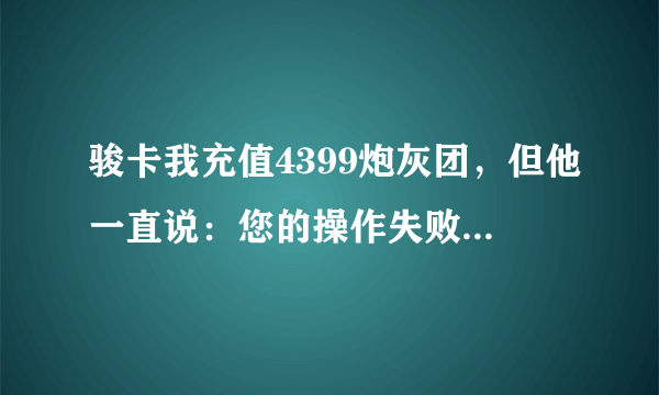 骏卡我充值4399炮灰团，但他一直说：您的操作失败,原因如下,请重新充值。 失败原因:请填写角色名，