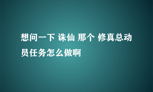 想问一下 诛仙 那个 修真总动员任务怎么做啊