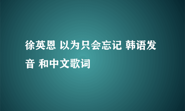 徐英恩 以为只会忘记 韩语发音 和中文歌词