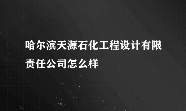 哈尔滨天源石化工程设计有限责任公司怎么样