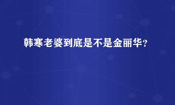 韩寒老婆到底是不是金丽华？